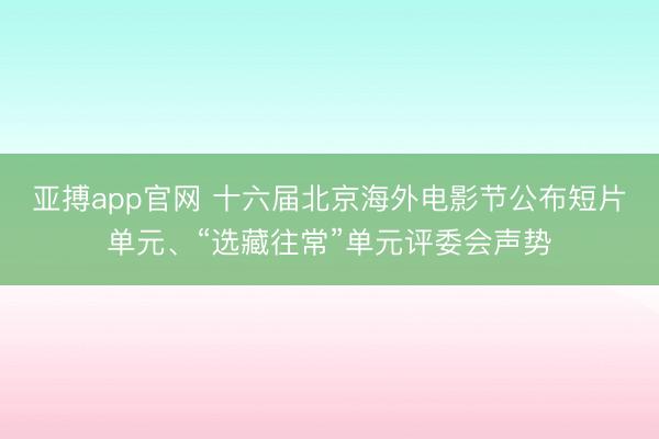 亚搏app官网 十六届北京海外电影节公布短片单元、“选藏往常”单元评委会声势