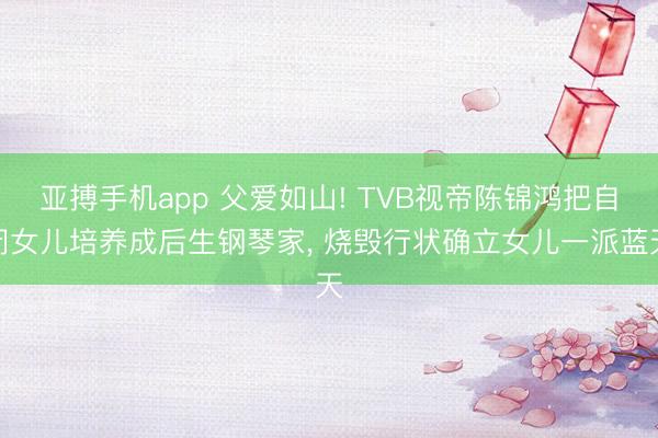 亚搏手机app 父爱如山! TVB视帝陈锦鸿把自闭女儿培养成后生钢琴家， 烧毁行状确立女儿一派蓝天