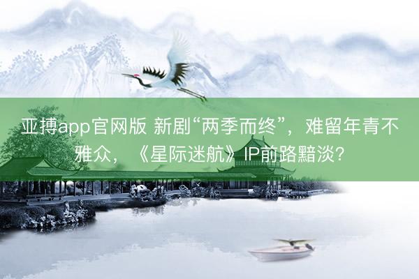 亚搏app官网版 新剧“两季而终”，难留年青不雅众，《星际迷航》IP前路黯淡？