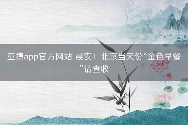 亚搏app官方网站 晨安！北京当天份“金色早餐”请查收