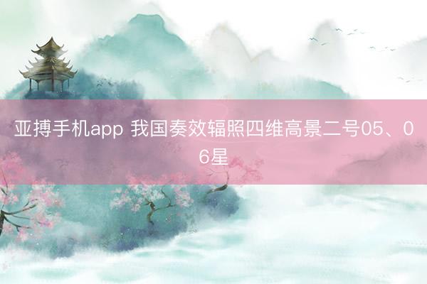 亚搏手机app 我国奏效辐照四维高景二号05、06星