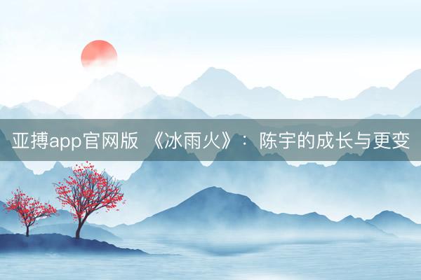 亚搏app官网版 《冰雨火》：陈宇的成长与更变