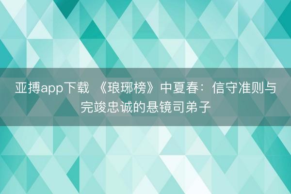 亚搏app下载 《琅琊榜》中夏春：信守准则与完竣忠诚的悬镜司弟子