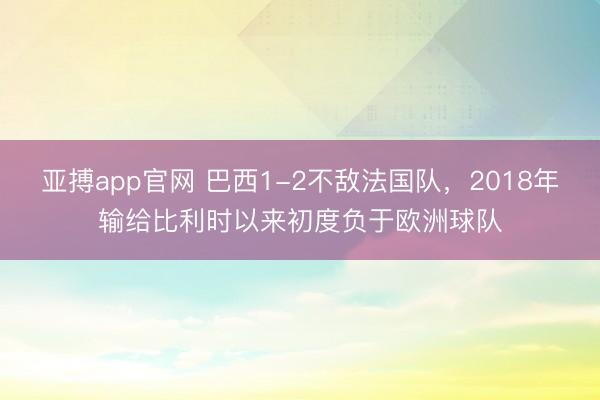 亚搏app官网 巴西1-2不敌法国队，2018年输给比利时以来初度负于欧洲球队