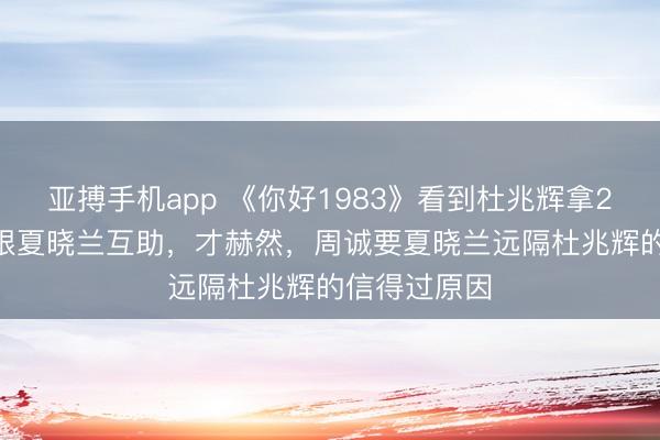 亚搏手机app 《你好1983》看到杜兆辉拿2000万港币跟夏晓兰互助,才赫然,周诚要夏晓兰远隔杜兆辉的信得过原因