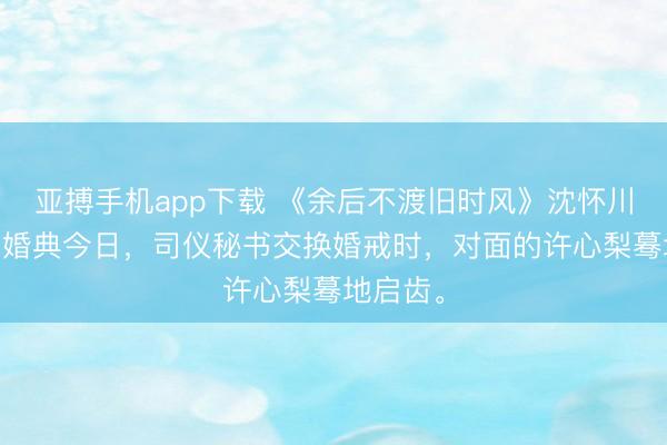 亚搏手机app下载 《余后不渡旧时风》沈怀川许心梨 婚典今日，司仪秘书交换婚戒时，对面的许心梨蓦地启齿。
