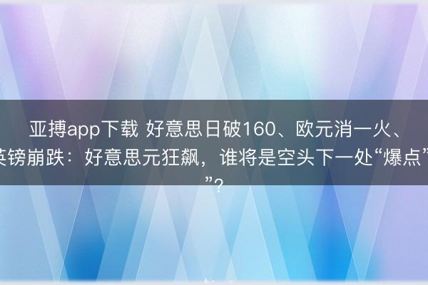 亚搏app下载 好意思日破160、欧元消一火、英镑崩跌:好意思元狂飙,谁将是空头下一处“爆点”?