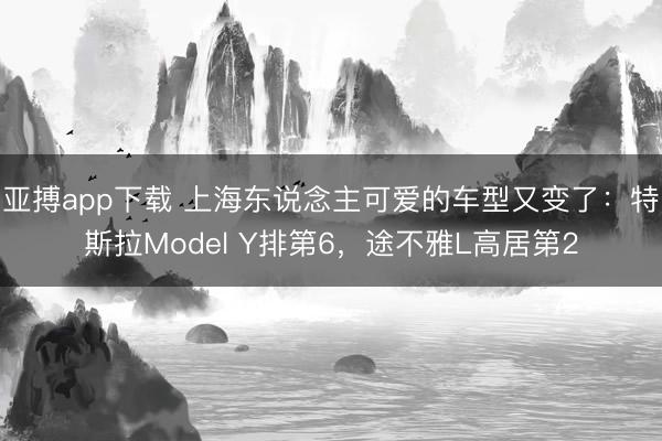 亚搏app下载 上海东说念主可爱的车型又变了：特斯拉Model Y排第6，途不雅L高居第2