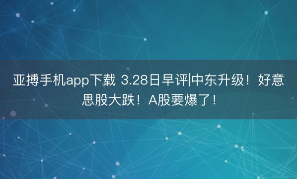 亚搏手机app下载 3.28日早评|中东升级！好意思股大跌！A股要爆了！