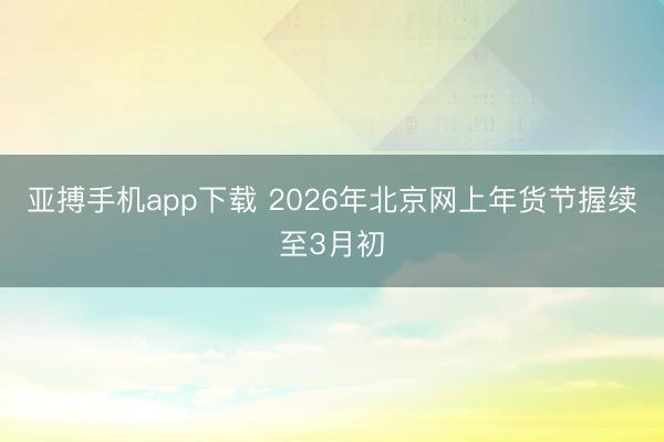 亚搏手机app下载 2026年北京网上年货节握续至3月初
