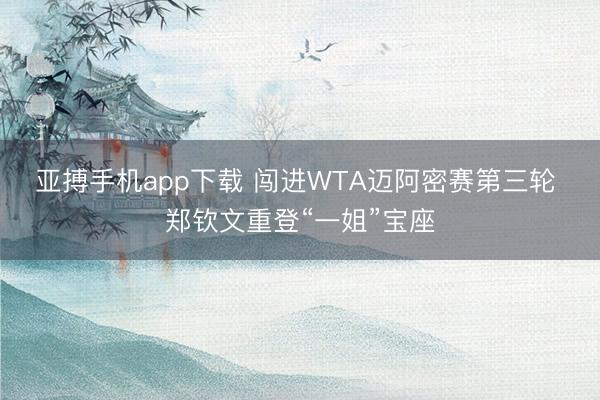 亚搏手机app下载 闯进WTA迈阿密赛第三轮 郑钦文重登“一姐”宝座