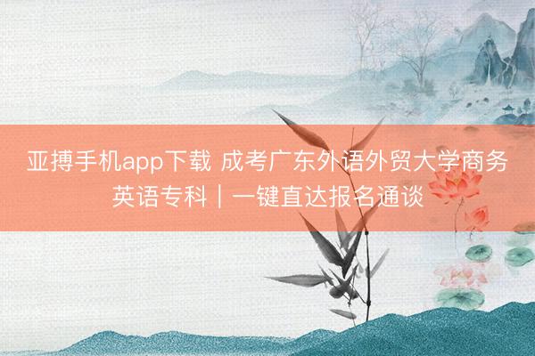亚搏手机app下载 成考广东外语外贸大学商务英语专科｜一键直达报名通谈