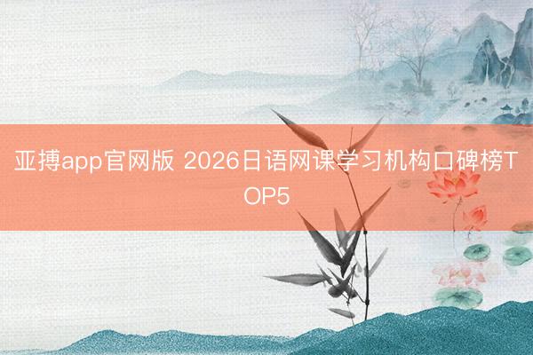 亚搏app官网版 2026日语网课学习机构口碑榜TOP5