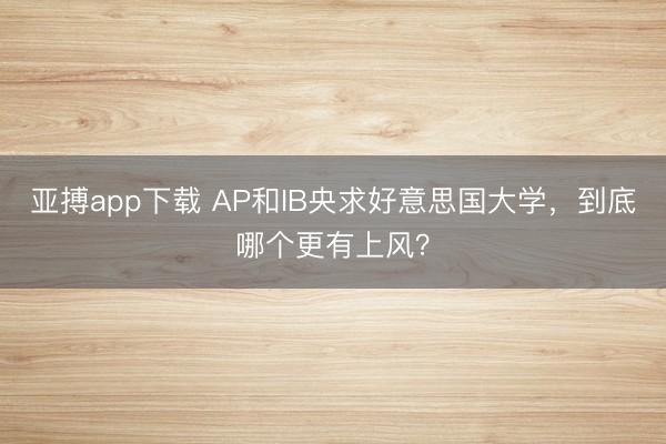 亚搏app下载 AP和IB央求好意思国大学，到底哪个更有上风？