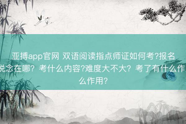 亚搏app官网 双语阅读指点师证如何考?报名通说念在哪？考什么内容?难度大不大？考了有什么作用？