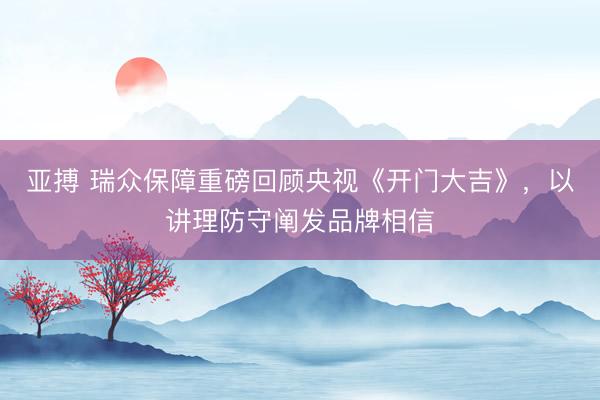 亚搏 瑞众保障重磅回顾央视《开门大吉》,以讲理防守阐发品牌相信