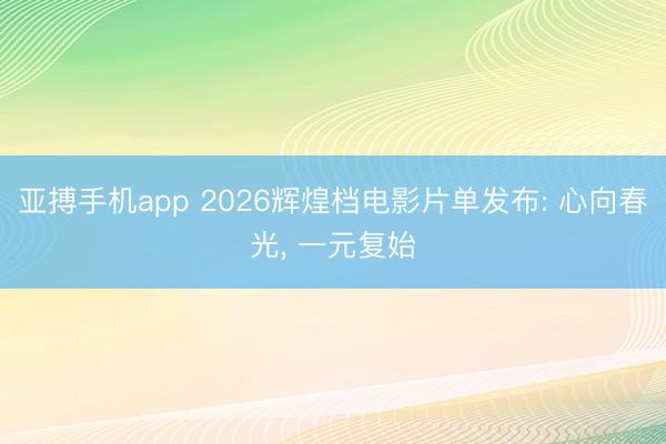 亚搏手机app 2026辉煌档电影片单发布: 心向春光, 一元复始
