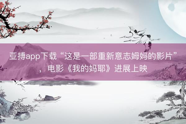 亚搏app下载 “这是一部重新意志姆妈的影片”，电影《我的妈耶》进展上映