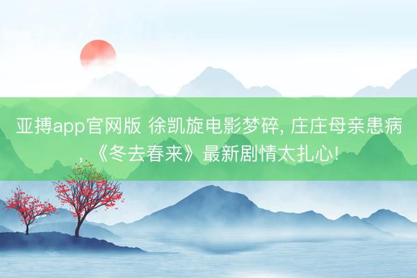 亚搏app官网版 徐凯旋电影梦碎, 庄庄母亲患病, 《冬去春来》最新剧情太扎心!
