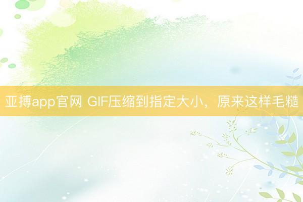 亚搏app官网 GIF压缩到指定大小，原来这样毛糙