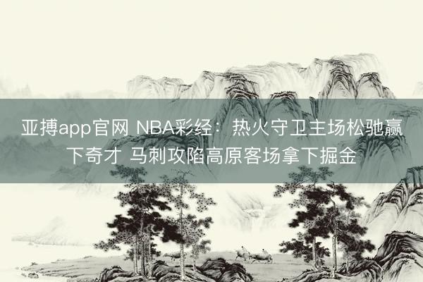 亚搏app官网 NBA彩经：热火守卫主场松驰赢下奇才 马刺攻陷高原客场拿下掘金