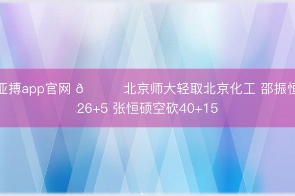亚搏app官网 🏀北京师大轻取北京化工 邵振恒26+5 张恒硕空砍40+15