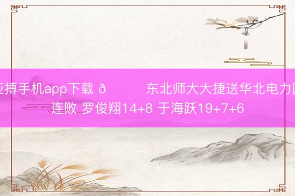 亚搏手机app下载 🏀东北师大大捷送华北电力四连败 罗俊翔14+8 于海跃19+7+6