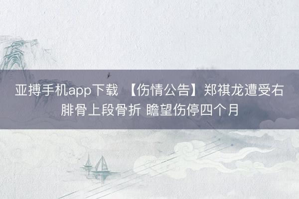 亚搏手机app下载 【伤情公告】郑祺龙遭受右腓骨上段骨折 瞻望伤停四个月
