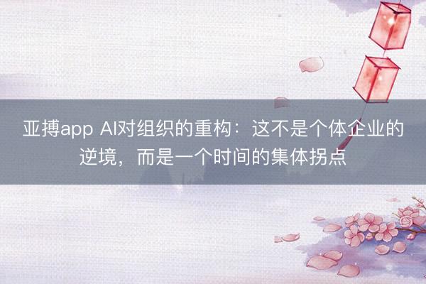 亚搏app AI对组织的重构:这不是个体企业的逆境,而是一个时间的集体拐点