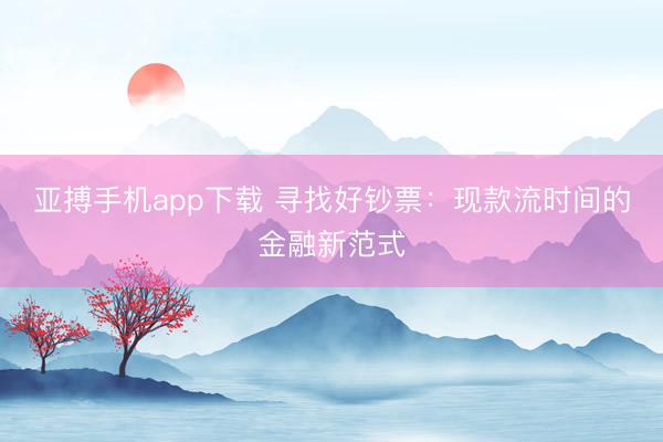 亚搏手机app下载 寻找好钞票：现款流时间的金融新范式