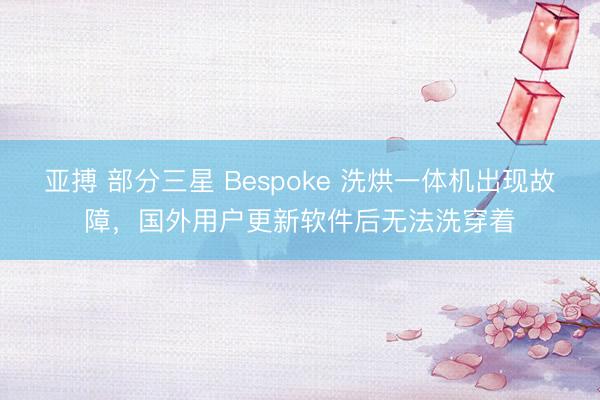 亚搏 部分三星 Bespoke 洗烘一体机出现故障，国外用户更新软件后无法洗穿着
