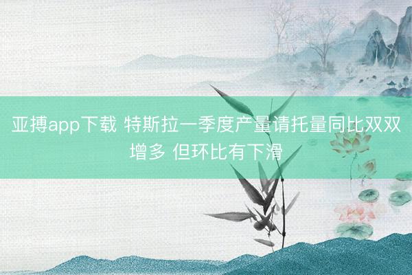 亚搏app下载 特斯拉一季度产量请托量同比双双增多 但环比有下滑