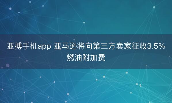亚搏手机app 亚马逊将向第三方卖家征收3.5%燃油附加费