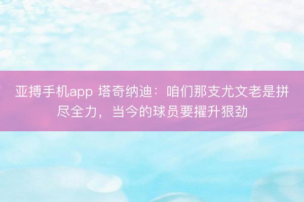 亚搏手机app 塔奇纳迪:咱们那支尤文老是拼尽全力,当今的球员要擢升狠劲