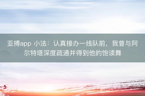 亚搏app 小法:认真接办一线队前,我曾与阿尔特塔深度疏通并得到他的饱读舞