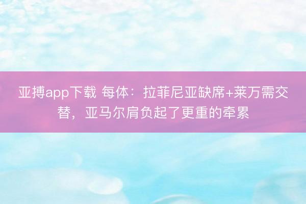 亚搏app下载 每体:拉菲尼亚缺席+莱万需交替,亚马尔肩负起了更重的牵累