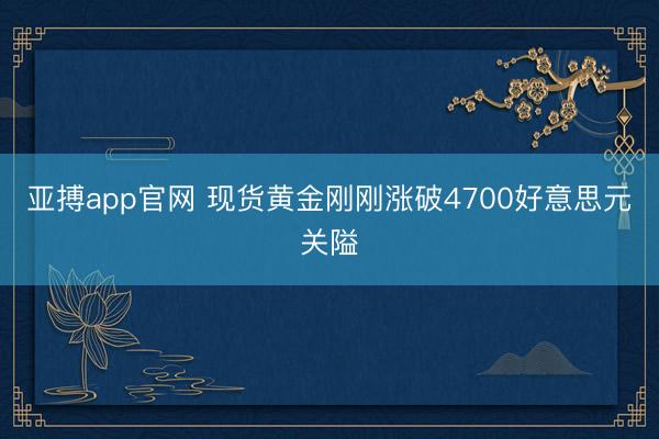 亚搏app官网 现货黄金刚刚涨破4700好意思元关隘