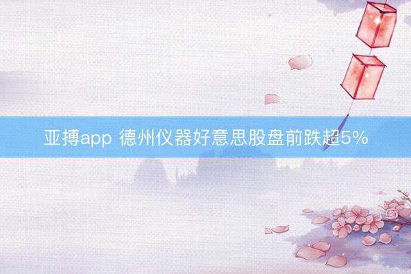 亚搏app 德州仪器好意思股盘前跌超5%