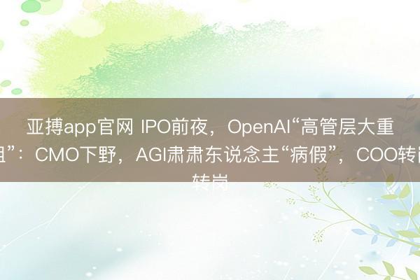 亚搏app官网 IPO前夜，OpenAI“高管层大重组”：CMO下野，AGI肃肃东说念主“病假”，COO转岗