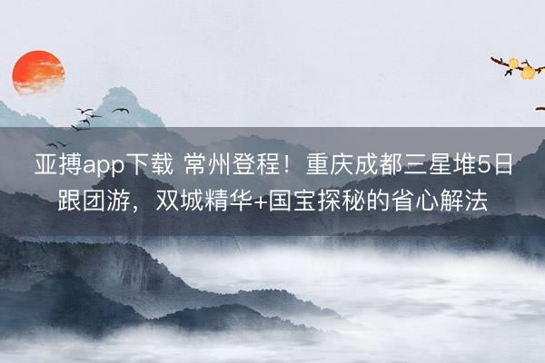 亚搏app下载 常州登程！重庆成都三星堆5日跟团游，双城精华+国宝探秘的省心解法