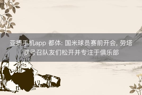 亚搏手机app 都体: 国米球员赛前开会, 劳塔罗号召队友们松开并专注于俱乐部