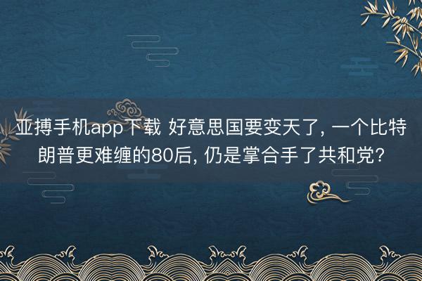 亚搏手机app下载 好意思国要变天了, 一个比特朗普更难缠的80后, 仍是掌合手了共和党?