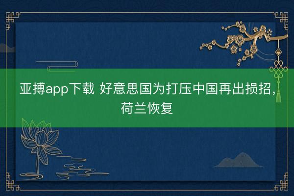 亚搏app下载 好意思国为打压中国再出损招，荷兰恢复