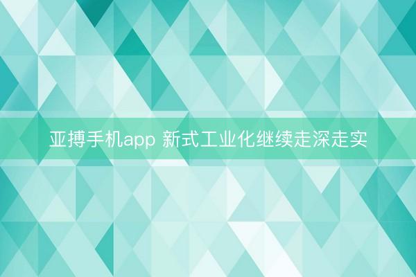 亚搏手机app 新式工业化继续走深走实