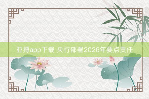 亚搏app下载 央行部署2026年要点责任