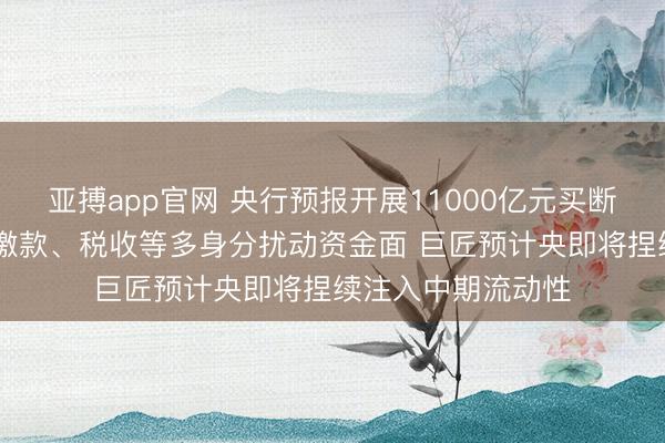 亚搏app官网 央行预报开展11000亿元买断式逆回购 政府债缴款、税收等多身分扰动资金面 巨匠预计央即将捏续注入中期流动性