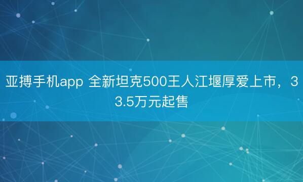 亚搏手机app 全新坦克500王人江堰厚爱上市,33.5万元起售