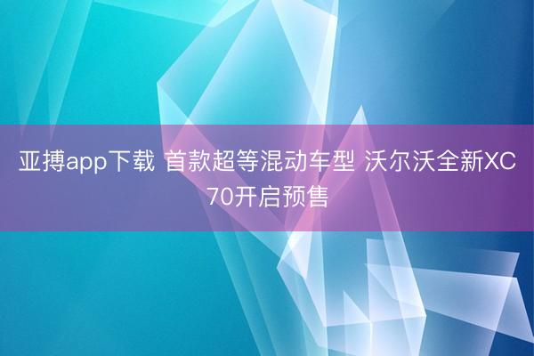 亚搏app下载 首款超等混动车型 沃尔沃全新XC70开启预售