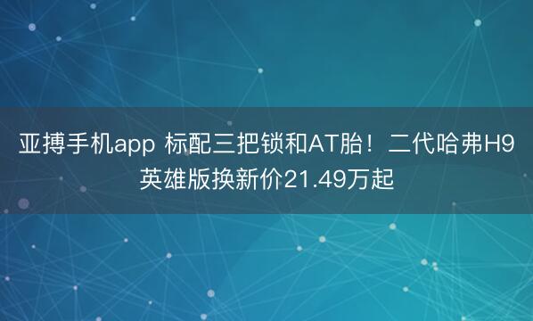 亚搏手机app 标配三把锁和AT胎！二代哈弗H9英雄版换新价21.49万起