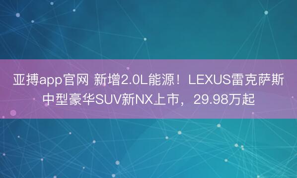 亚搏app官网 新增2.0L能源!LEXUS雷克萨斯中型豪华SUV新NX上市,29.98万起